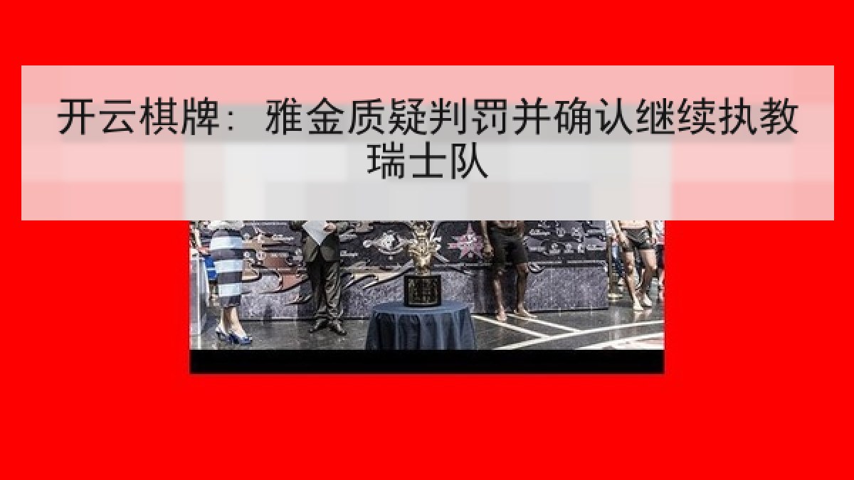 开云棋牌: 雅金质疑判罚并确认继续执教瑞士队