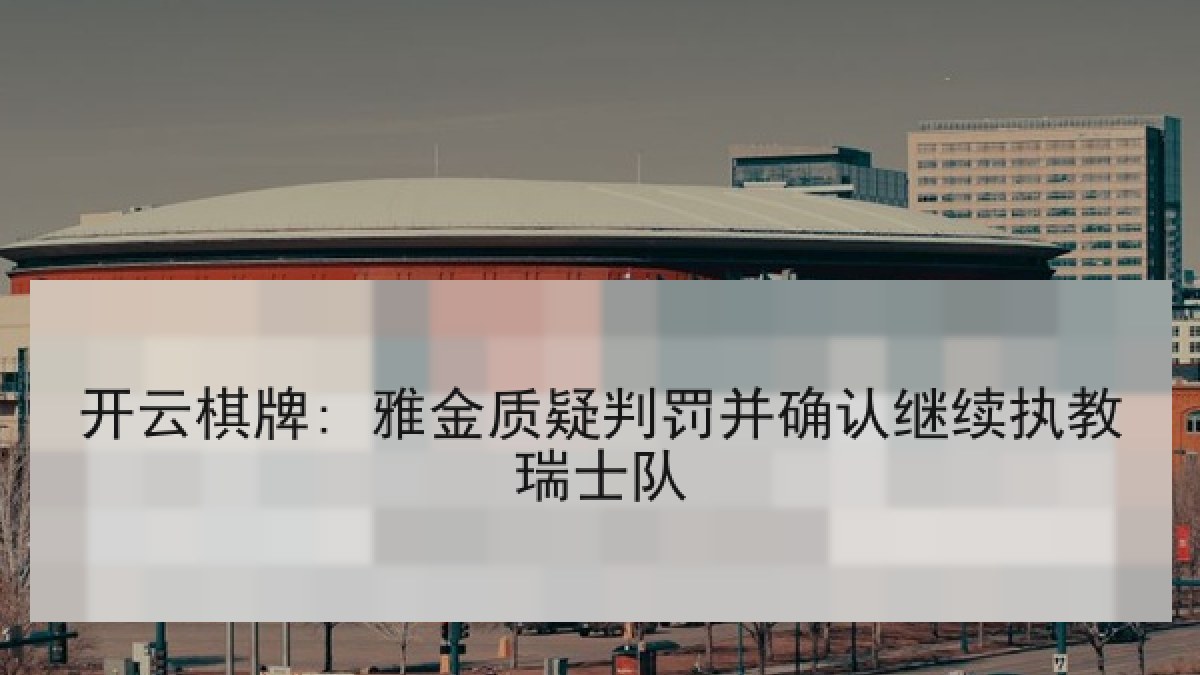 开云棋牌: 雅金质疑判罚并确认继续执教瑞士队