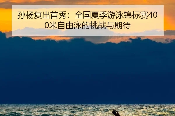孙杨复出首秀：全国夏季游泳锦标赛400米自由泳的挑战与期待