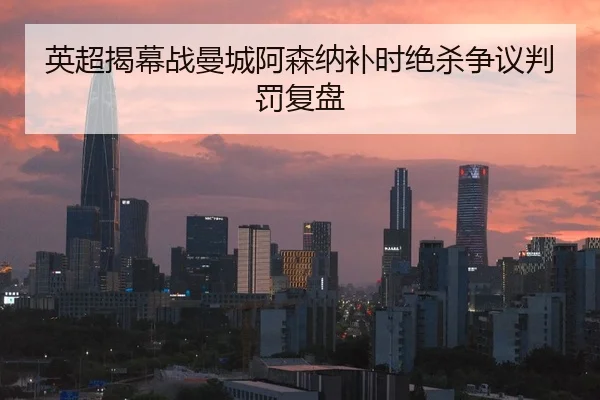 英超揭幕战曼城阿森纳补时绝杀争议判罚复盘