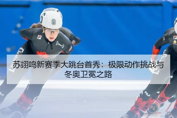 苏翊鸣新赛季大跳台首秀：极限动作挑战与冬奥卫冕之路