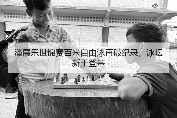 潘展乐世锦赛百米自由泳再破纪录，泳坛新王登基
