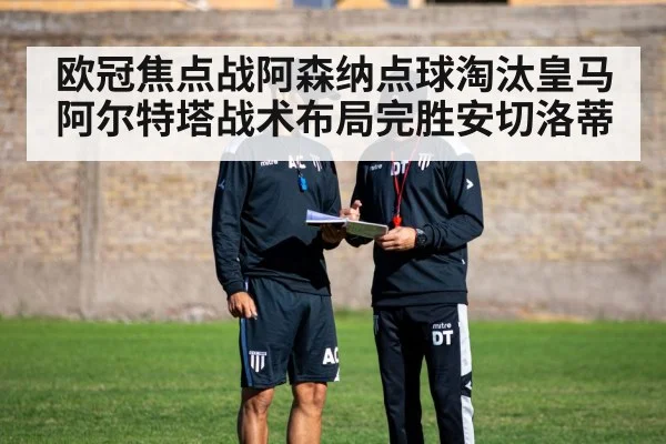 欧冠焦点战阿森纳点球淘汰皇马 阿尔特塔战术布局完胜安切洛蒂