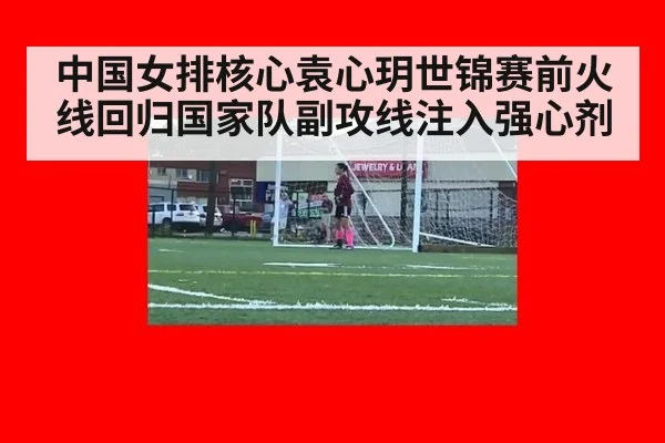 中国女排核心袁心玥世锦赛前火线回归国家队副攻线注入强心剂