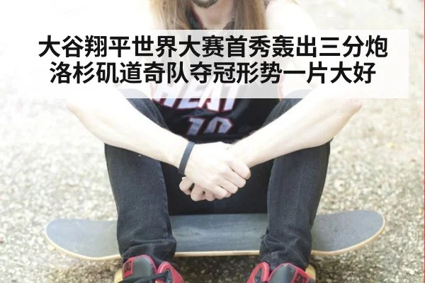 大谷翔平世界大赛首秀轰出三分炮洛杉矶道奇队夺冠形势一片大好