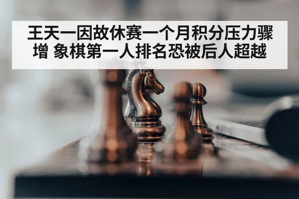 王天一因故休赛一个月积分压力骤增 象棋第一人排名恐被后人超越