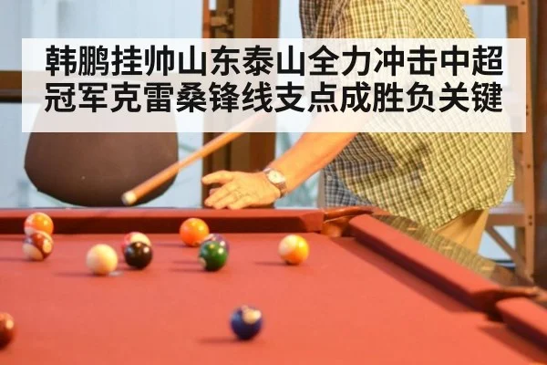韩鹏挂帅山东泰山全力冲击中超冠军克雷桑锋线支点成胜负关键