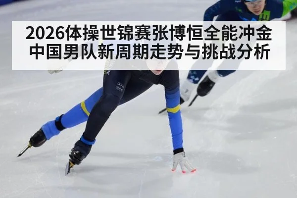 2026体操世锦赛张博恒全能冲金中国男队新周期走势与挑战分析